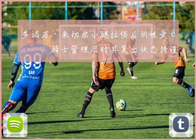 多诺万·米切尔小腿拉伤后训练受限,骑士管理层对其复出状态持谨慎乐观