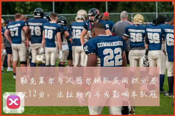 勒克莱尔与汉密尔顿队友间积分差仅12分,法拉利内斗或影响车队冠军