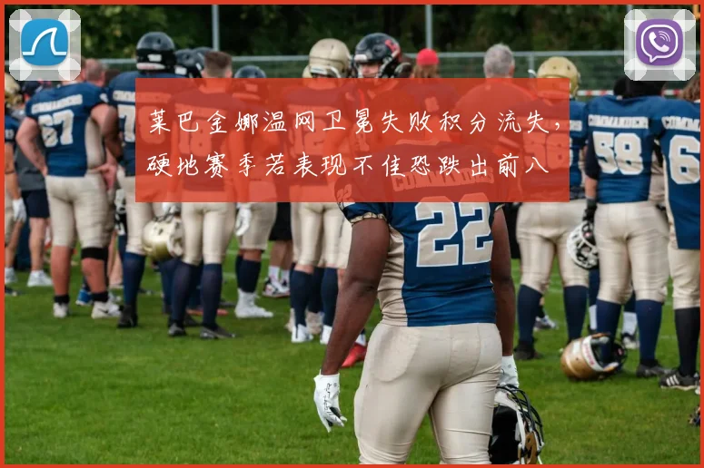 莱巴金娜温网卫冕失败积分流失,硬地赛季若表现不佳恐跌出前八