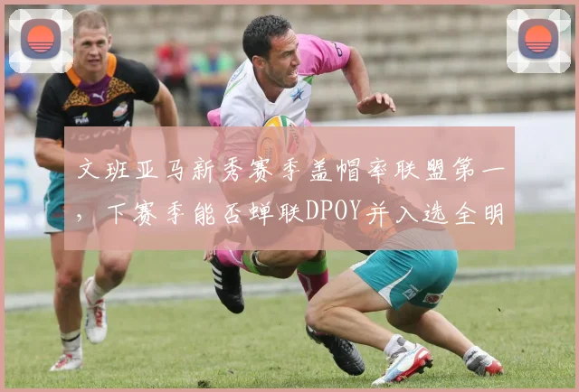 文班亚马新秀赛季盖帽率联盟第一,下赛季能否蝉联DPOY并入选全明星?
