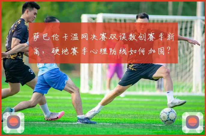萨巴伦卡温网决赛双误数创赛季新高,硬地赛季心理防线如何加固?