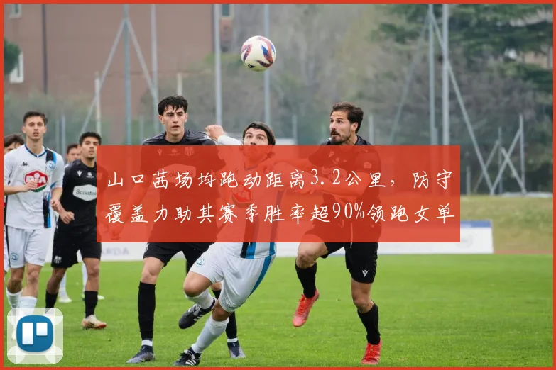 山口茜场均跑动距离3.2公里,防守覆盖力助其赛季胜率超90%领跑女单