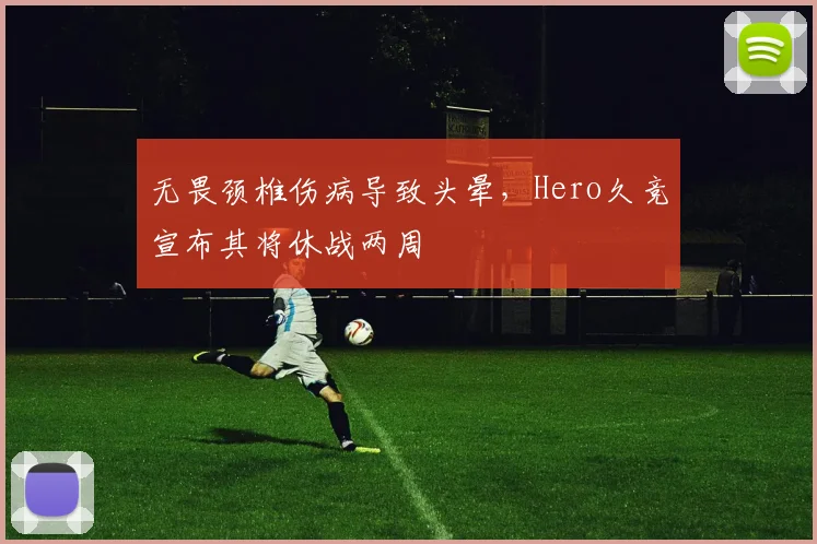 无畏颈椎伤病导致头晕,Hero久竞宣布其将休战两周