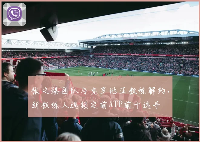 张之臻团队与克罗地亚教练解约,新教练人选锁定前ATP前十选手