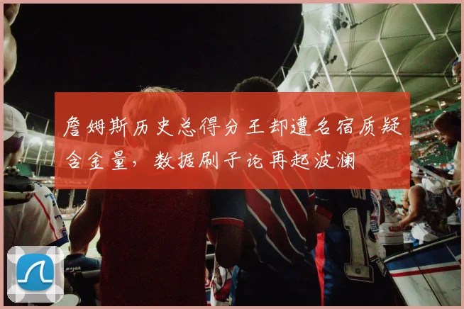 詹姆斯历史总得分王却遭名宿质疑含金量,数据刷子论再起波澜
