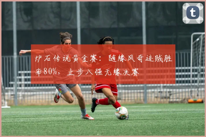 炉石传说黄金赛:随缘风奇迹贼胜率80%,止步八强无缘决赛